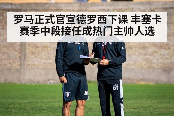 罗马正式官宣德罗西下课 丰塞卡赛季中段接任成热门主帅人选 | kaiyun