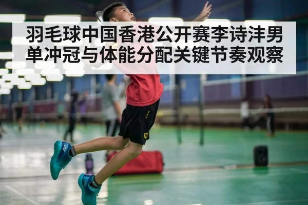 羽毛球中国香港公开赛李诗沣男单冲冠与体能分配关键节奏观察 | kaiyun