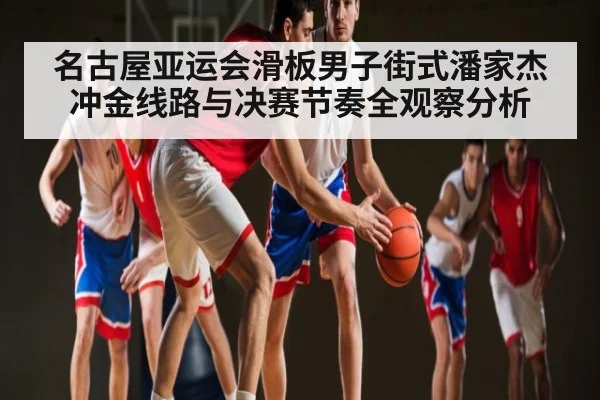 名古屋亚运会滑板男子街式潘家杰冲金线路与决赛节奏全观察分析 | kaiyun