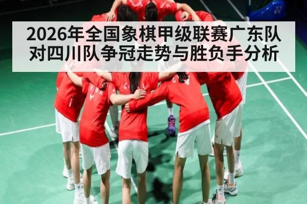 2026年全国象棋甲级联赛广东队对四川队争冠走势与胜负手分析 | kaiyun