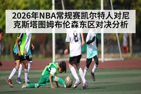 2026年NBA常规赛凯尔特人对尼克斯塔图姆布伦森东区对决分析 | kaiyun