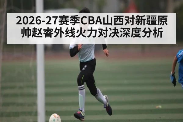 2026-27赛季CBA山西对新疆原帅赵睿外线火力对决深度分析 | kaiyun
